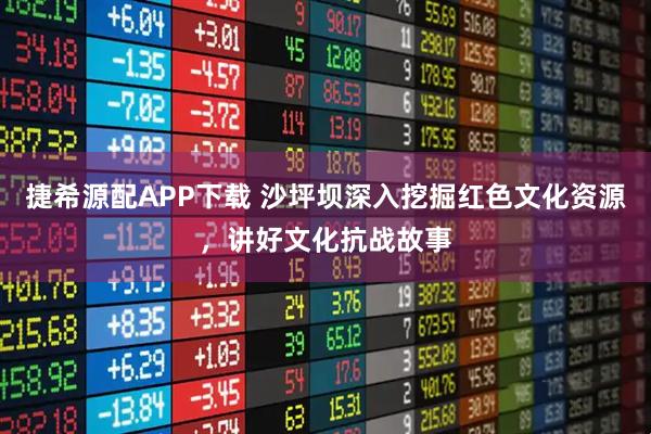 捷希源配APP下载 沙坪坝深入挖掘红色文化资源，讲好文化抗战故事