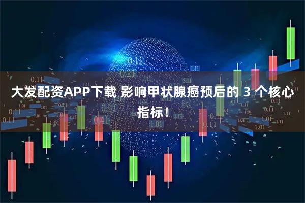 大发配资APP下载 影响甲状腺癌预后的 3 个核心指标！