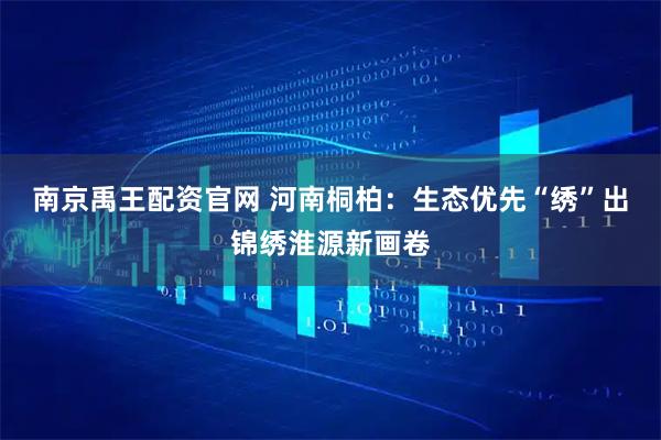 南京禹王配资官网 河南桐柏：生态优先“绣”出锦绣淮源新画卷