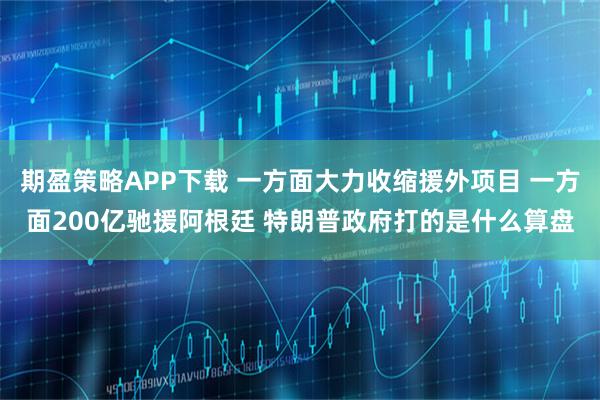期盈策略APP下载 一方面大力收缩援外项目 一方面200亿驰援阿根廷 特朗普政府打的是什么算盘
