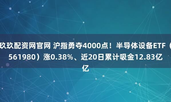 玖玖配资网官网 沪指勇夺4000点！半导体设备ETF（561980）涨0.38%、近20日累计吸金12.83亿