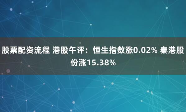 股票配资流程 港股午评：恒生指数涨0.02% 秦港股份涨15.38%