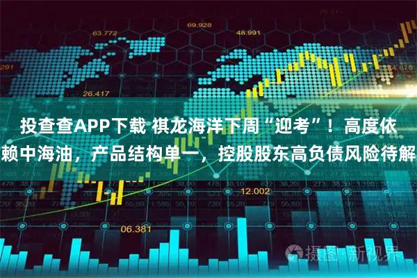 投查查APP下载 祺龙海洋下周“迎考”！高度依赖中海油，产品结构单一，控股股东高负债风险待解