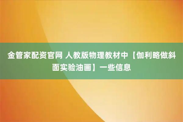 金管家配资官网 人教版物理教材中【伽利略做斜面实验油画】一些信息