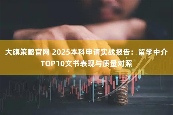 大旗策略官网 2025本科申请实战报告：留学中介TOP10文书表现与质量对照