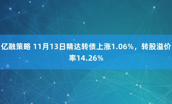亿融策略 11月13日精达转债上涨1.06%，转股溢价率14.26%