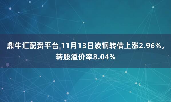 鼎牛汇配资平台 11月13日凌钢转债上涨2.96%，转股溢价率8.04%