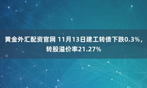 黄金外汇配资官网 11月13日建工转债下跌0.3%，转股溢价率21.27%