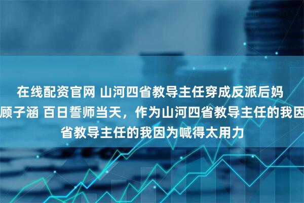 在线配资官网 山河四省教导主任穿成反派后妈 沈明苒顾子轩顾子涵 百日誓师当天，作为山河四省教导主任的我因为喊得太用力