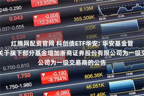 红腾网配资官网 科创债ETF华安: 华安基金管理有限公司关于旗下部分基金增加浙商证券股份有限公司为一级交易商的公告