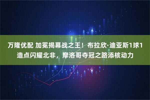 万隆优配 加冕揭幕战之王！布拉欣·迪亚斯1球1造点闪耀北非，摩洛哥夺冠之路添核动力