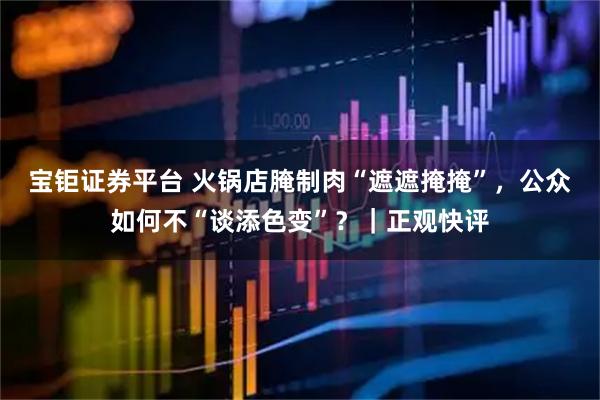 宝钜证券平台 火锅店腌制肉“遮遮掩掩”,公众如何不“谈添色变”?|正观快评