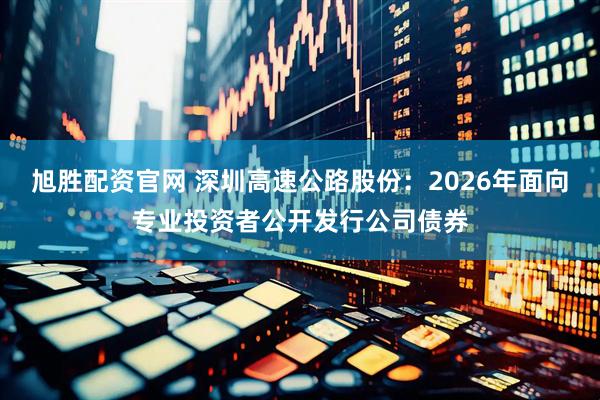 旭胜配资官网 深圳高速公路股份：2026年面向专业投资者公开发行公司债券