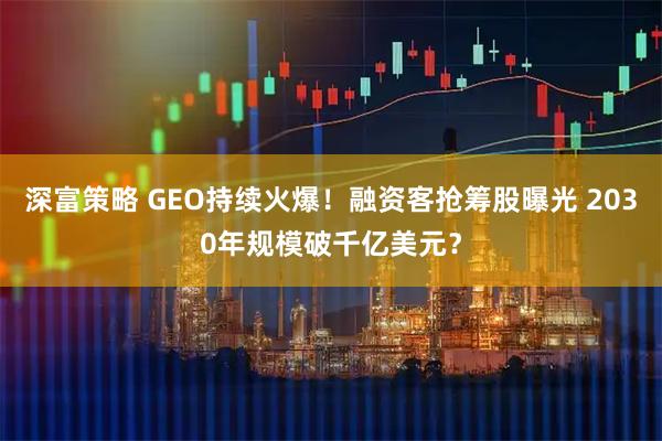 深富策略 GEO持续火爆!融资客抢筹股曝光 2030年规模破千亿美元?