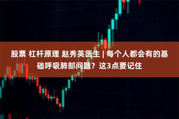 股票 杠杆原理 赵秀英医生 | 每个人都会有的基础呼吸肺部问题？这3点要记住