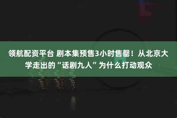领航配资平台 剧本集预售3小时售罄！从北京大学走出的“话剧九人”为什么打动观众
