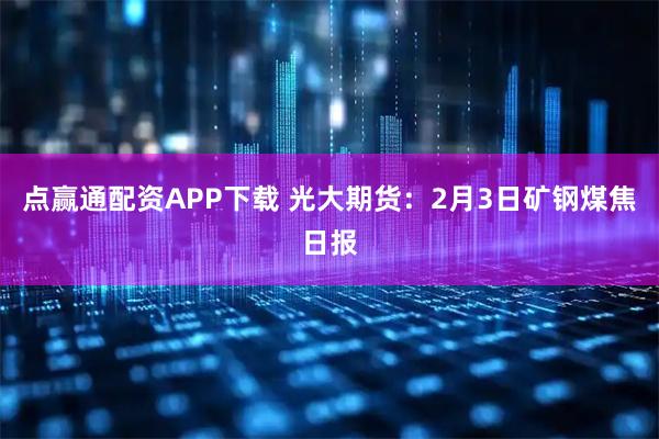 点赢通配资APP下载 光大期货：2月3日矿钢煤焦日报