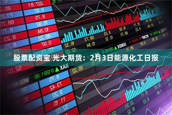 股票配资宝 光大期货：2月3日能源化工日报