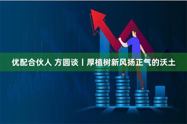 优配合伙人 方圆谈丨厚植树新风扬正气的沃土