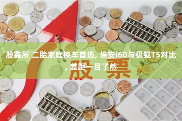 股鑫所 二胎家庭换车首选, 埃安i60与极狐T5对比, 差距一目了然